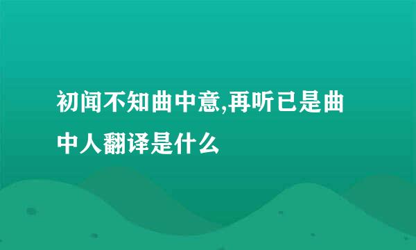 初闻不知曲中意,再听已是曲中人翻译是什么