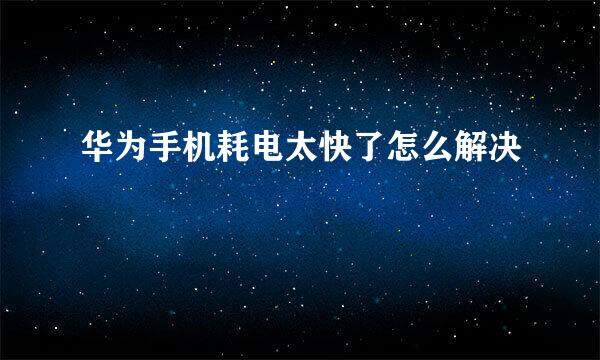 华为手机耗电太快了怎么解决