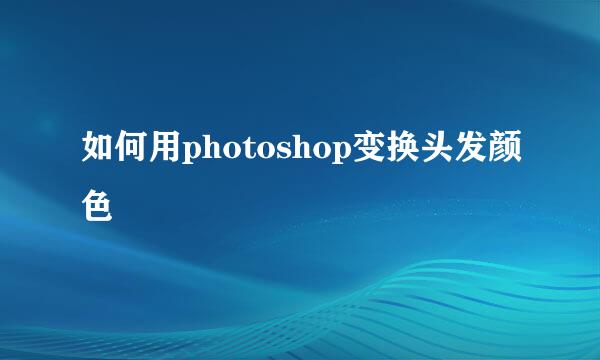 如何用photoshop变换头发颜色