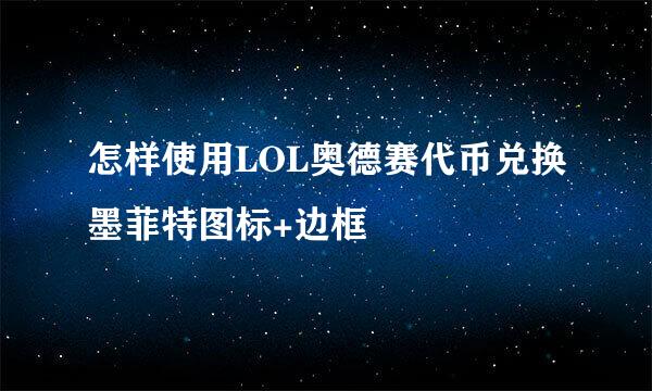 怎样使用LOL奥德赛代币兑换墨菲特图标+边框