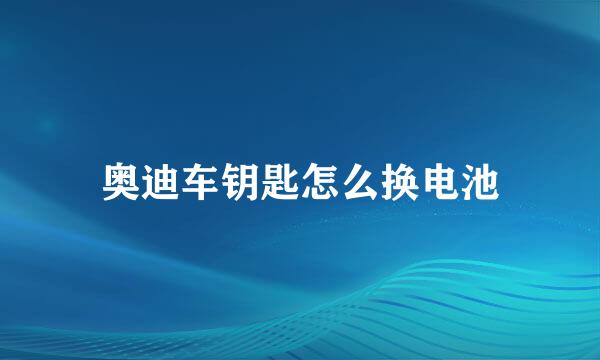 奥迪车钥匙怎么换电池