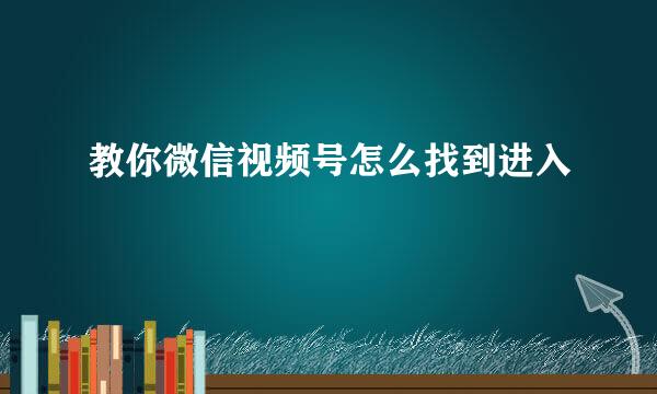 教你微信视频号怎么找到进入