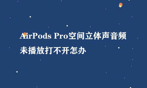 AirPods Pro空间立体声音频未播放打不开怎办