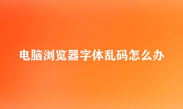 电脑浏览器字体乱码怎么办