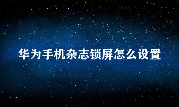 华为手机杂志锁屏怎么设置