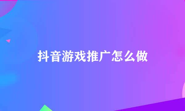 抖音游戏推广怎么做
