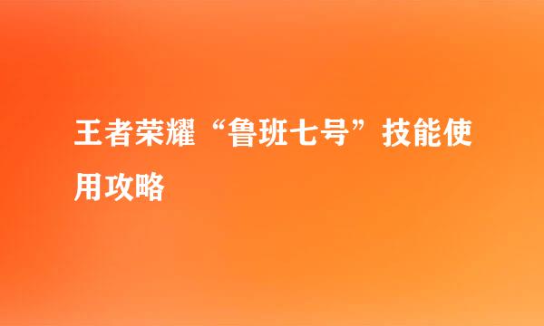 王者荣耀“鲁班七号”技能使用攻略