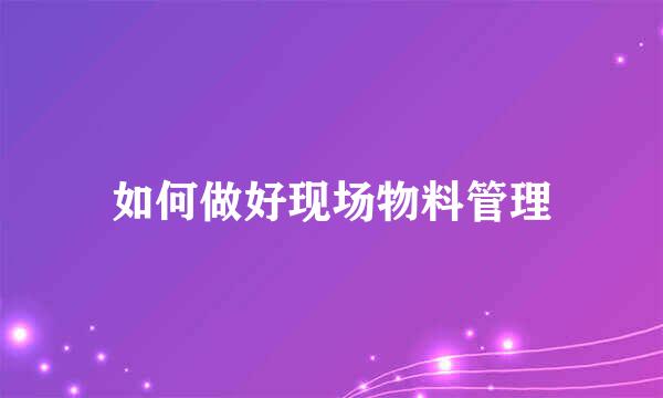 如何做好现场物料管理