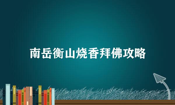 南岳衡山烧香拜佛攻略