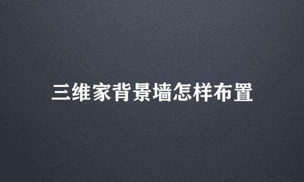 三维家背景墙怎样布置