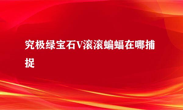 究极绿宝石V滚滚蝙蝠在哪捕捉