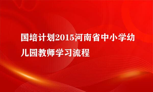 国培计划2015河南省中小学幼儿园教师学习流程