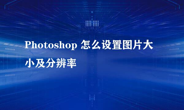 Photoshop 怎么设置图片大小及分辨率