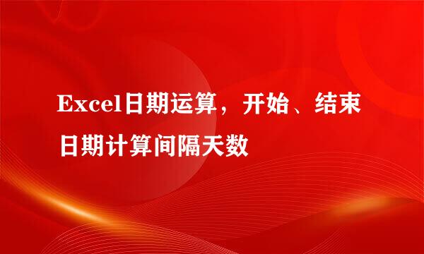 Excel日期运算,开始、结束日期计算间隔天数