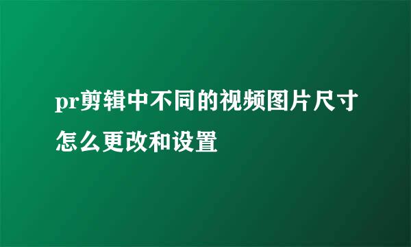 pr剪辑中不同的视频图片尺寸怎么更改和设置
