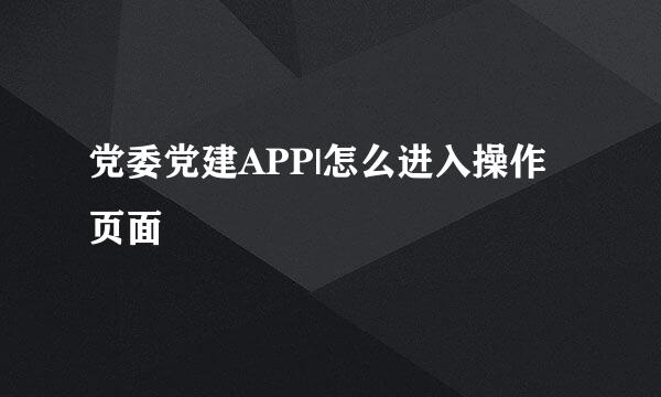 党委党建APP|怎么进入操作页面