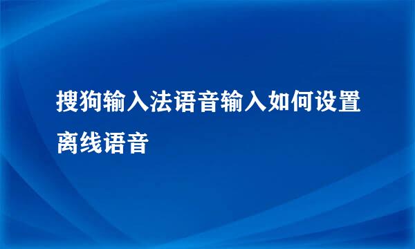 搜狗输入法语音输入如何设置离线语音