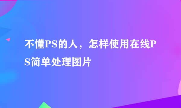 不懂PS的人，怎样使用在线PS简单处理图片