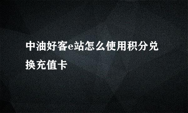 中油好客e站怎么使用积分兑换充值卡