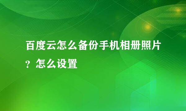 百度云怎么备份手机相册照片？怎么设置