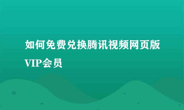 如何免费兑换腾讯视频网页版VIP会员