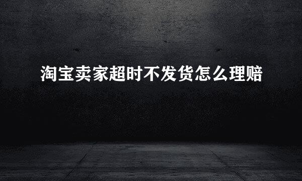淘宝卖家超时不发货怎么理赔