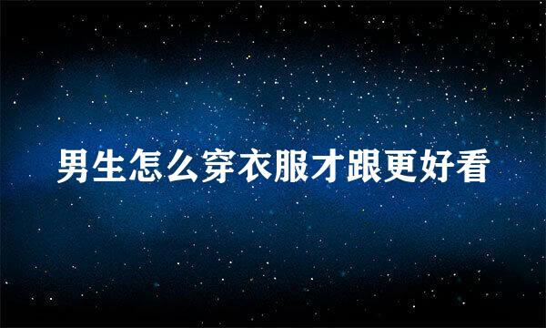 男生怎么穿衣服才跟更好看
