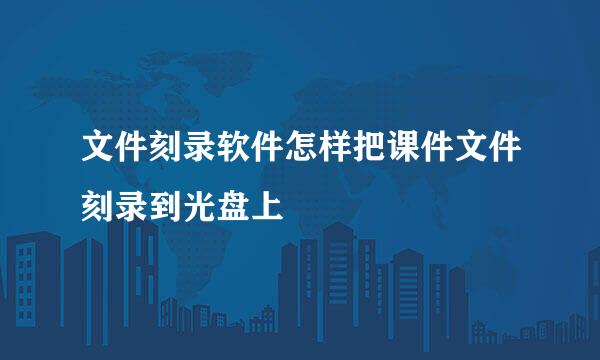 文件刻录软件怎样把课件文件刻录到光盘上