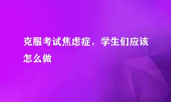 克服考试焦虑症，学生们应该怎么做