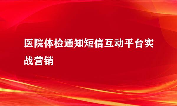 医院体检通知短信互动平台实战营销