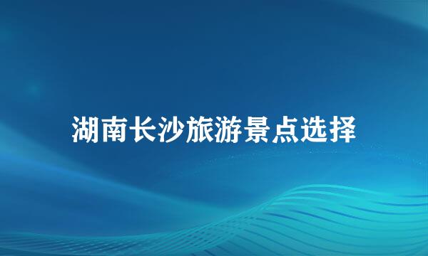 湖南长沙旅游景点选择