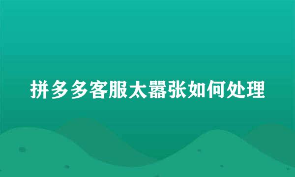 拼多多客服太嚣张如何处理