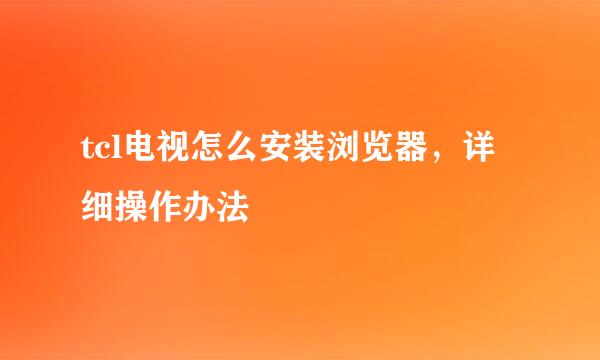 tcl电视怎么安装浏览器，详细操作办法