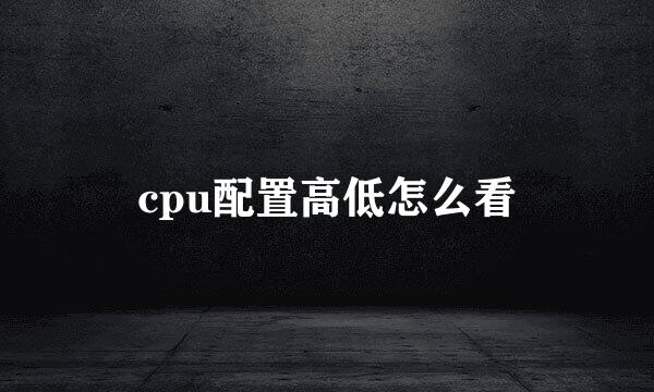 cpu配置高低怎么看