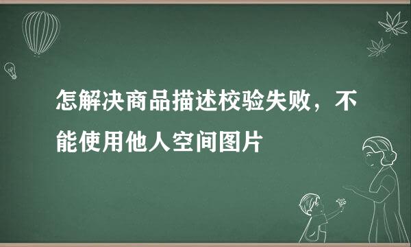 怎解决商品描述校验失败，不能使用他人空间图片