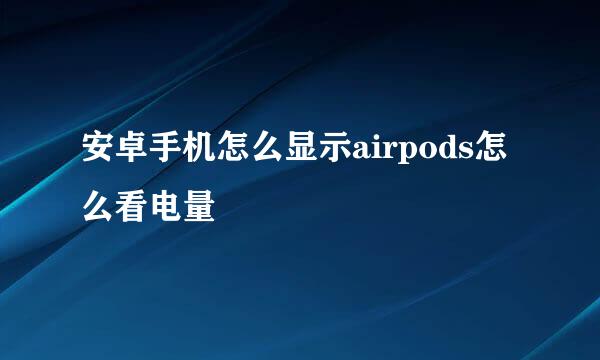 安卓手机怎么显示airpods怎么看电量