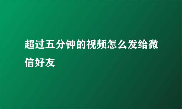 超过五分钟的视频怎么发给微信好友