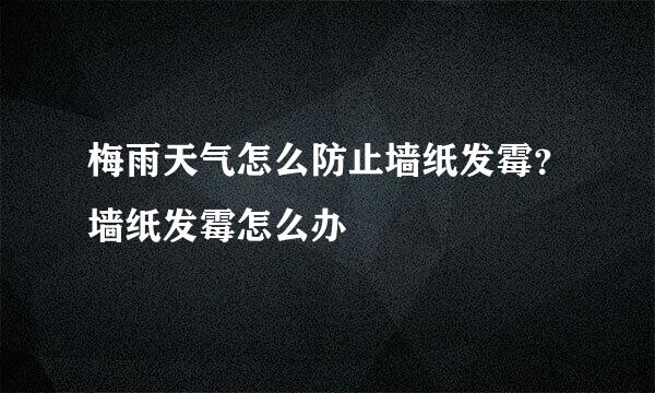 梅雨天气怎么防止墙纸发霉?墙纸发霉怎么办