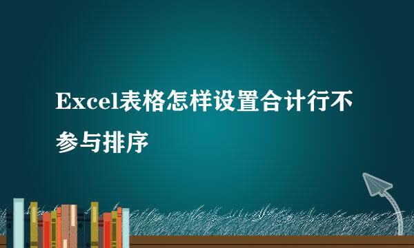 Excel表格怎样设置合计行不参与排序