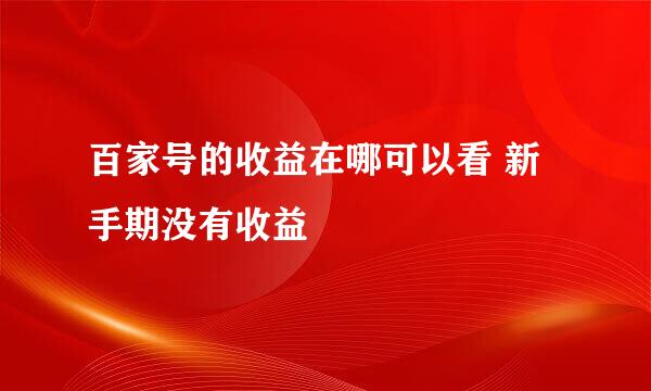 百家号的收益在哪可以看 新手期没有收益