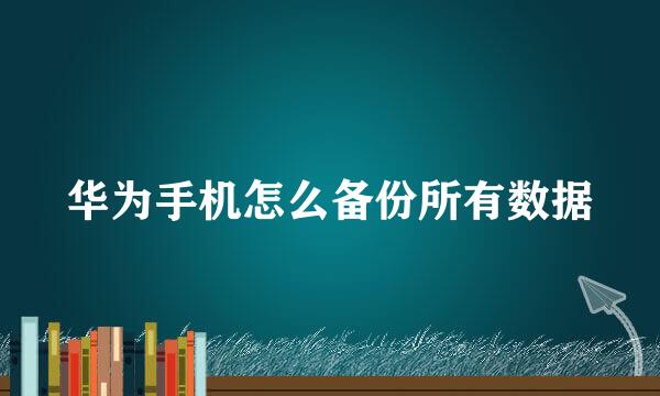 华为手机怎么备份所有数据
