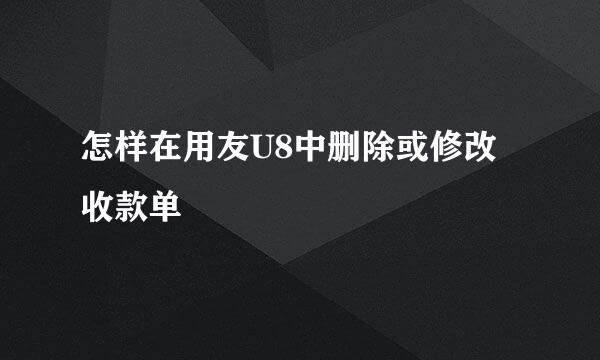 怎样在用友U8中删除或修改收款单