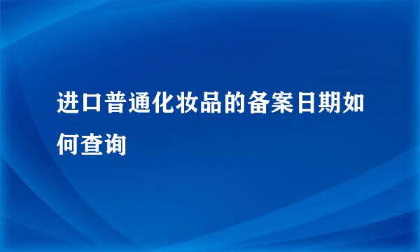 进口普通化妆品的备案日期如何查询