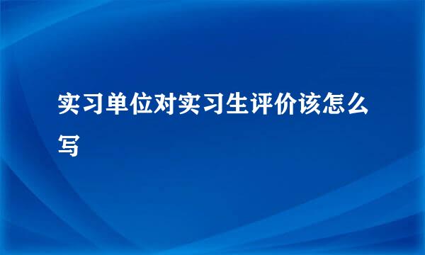 实习单位对实习生评价该怎么写