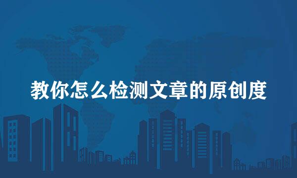 教你怎么检测文章的原创度