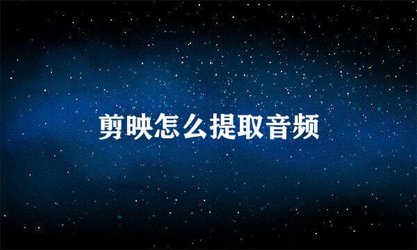 剪映怎么提取音频