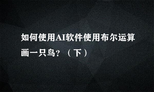 如何使用AI软件使用布尔运算画一只鸟？（下）