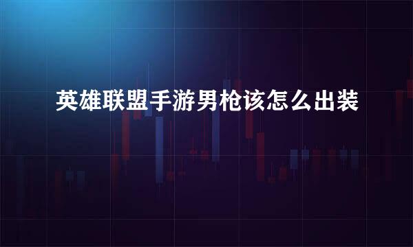 英雄联盟手游男枪该怎么出装