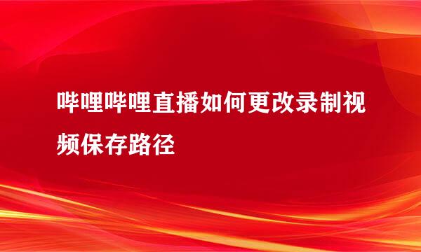 哔哩哔哩直播如何更改录制视频保存路径