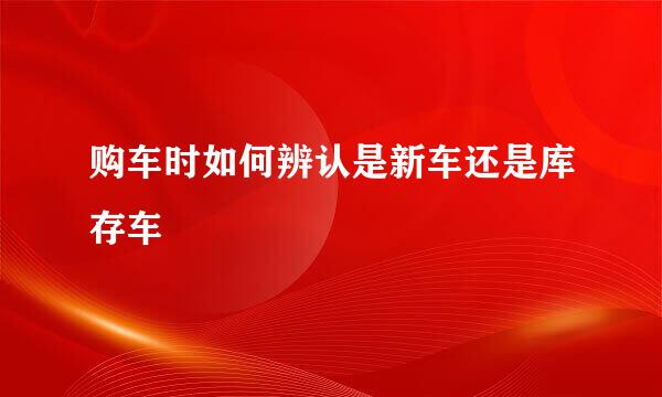 购车时如何辨认是新车还是库存车